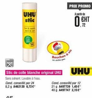 UHU stic  PRIX PROMO A partir de  ??? 72  à vis  Bouchon  te dhe  UHU  Stic de colle blanche original UHU Sans solvant. Lavable à l'eau Cond. conseillé par 24  Cond. conseillé par 12 8,29 A462120 0,72 21 g A497739 1,450"  40 g A497747 2,15  46