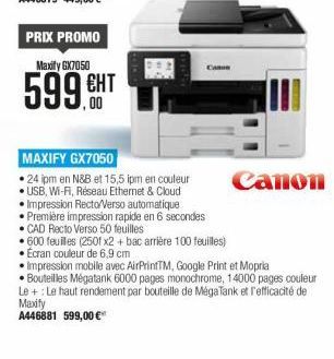 PRIX PROMO Maxity GX7050  CA  599.6  MAXIFY GX7050  24 ipm en N&B et 15,5 ipm en couleur Canon  USB, Wi-Fi, Reseau Ethernet & Cloud  Impression Recto/Verso automatique  Première impression rapide en 6 secondes  CAD Recto Verso 50 feuilles  600 feuiles