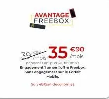 avantage freebox  39 m 35 98  pendant la puis 0.98/  mois engagement 1 an sur l'offre freebox sans engagement sur le forfait  mobile.  soit 48/an d'économies