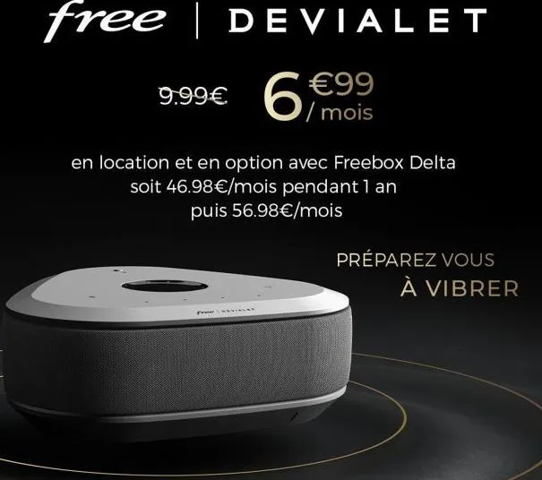free | devialet  6  9.99  99 mois  en location et en option avec freebox delta soit 46.98/mois pendant 1 an  puis 56.98/mois  préparez vous  à vibrer