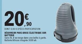20.  ,90 DONT 0.06  D'ECD PARTICIPATION DEGIVREUR PARE-BRISE ELECTRIQUE SUR BATTERIE Sans fil i se range dans une boite à gants. Batterie lithium iode 3000 ahl