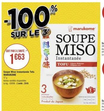 marukome  SUR LE 3  SOUPE MISO  SOIT PAR 3 L'UNITE:  .  1663  Instantanée  TOFU SE  Soupe Miso instantanée Tofu MARUKOME 578 Autres antes disponibles Le kg : 4298. L'unité: 2045  3  1  portions individuelle  Produit du Japon