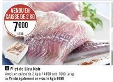 vendu en caisse de 2 kg  7800  filet de lieu noir vendu en caisse de 2 kg a 14000 soit 700 g ou vendu également en vrac lega 8699