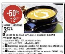 -50%  2  SOIT PAR 2 LA BOUTEILLE  3074  A soupe de poisson 50% de sel en moins CASINO PAVILLON FRANCE La bouteille de 9808 - 40% de poissons entiers Les 509 ou X2 3682 - La bouteille : 4099  El Couronne de queues de crevettes 23% de sel en moins CASINO 1