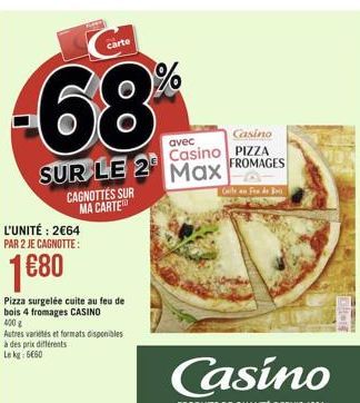 carte  %  -68%  Casino PIZZA  avec  Casino SUR LE 2 Max FROMAG  Geile eft  CAGNOTTÉS SUR MA CARTE  L'UNITÉ: 264 PAR 2 JE CAGNOTTE :  1680  Pizza surgelée cuite au feu de bois 4 fromages CASINO 4002 Autres varietes et formats disponibles à des prix difere