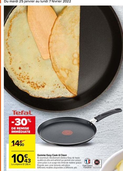 Tefal  -30%  DE REMISE IMMÉDIATE  14%  1083  Gamme Easy Cook & Clean En aluminium. Revetement etérieur Easy de haute qualité est utra anti-adhésif qui pemet une cuisson Saine grace à un usage tres limite de matière grasse. Poignée vec zone texture anti-gl