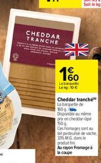 CHEDDAR TRANCHE    60 Labette Le kg 10   Cheddar tranché La baguette de 160 9.5 Disponible  au même prix en cheddarpe 1509 Ces fromages sont au lait pasteurise de vache 33% MG. dans le produit fini Au rayon Fromage à la coupe