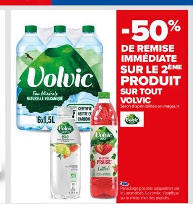 -50%  Volvic  DE REMISE IMMÉDIATE SUR LE 2ÈME PRODUIT SUR TOUT VOLVIC Selon disponibilités en magasin  Eax Minérale NATURELLE VOLCANIQUE  CERTIFIE NEUTRE DE CARBON  6x1,5L  Colic  Bio  Vokic  FRAISE  ALE  Parochage possible uniquement sur les aromatisés.