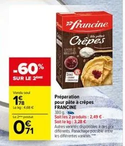 francine crêpes  -60% sur le 2  sa!  vanduse  192  lokg:40  le out  préparation pour pâte à crépes francine 380g soit les 2 produits : 2.49  solt le kg: 3,28  autres varietes disponibles a desek diferentspancrage possble entie les diferentes varietes.