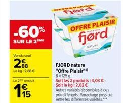 hora  -60%  OFFRE PLAISIR  fjørd  SUR LE 2ME  w  Vendu soul  26  Lekg:2.886  Le produit  FJORD nature "Offre Plaisir 8x1259 Soit les 2 produits : 4,03 . Soit le kg: 2,02  Autres vides deponibles à des prae différents Panachage possible entre les diferen