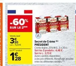 -60%  srcel serant sad  sur le 2  vendu sou  32.  lol:633  secret de crème président comelegere.25% mg 3x20c soit les 2 produits: 4,48 -soitlel: 3,73  autres variétés disponibles à des pra diferents. panachage possible entre les différentes varités ***