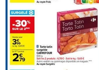 surgele 3 -30% sur le 21  (  tarte tatin tarta totin  61  voncu sout  39,  leg: 6,65   le2prodat  tarte tatin surgelée carrefour 600 g soit les 2 produits : 6,78 c-soit le kg : 5,65  autres variétés o grammages disponbles en magasin. **** au rayon surge