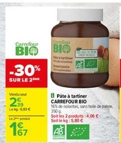 Carrefour  Carrefour  BIO  BE  a tartiner Sepata  BIO -30% SUR LE 2M  Vendusel  2  .39 Leg6E  Pâte à tartiner CARREFOUR BIO 16% de noisettes, sans huile de palme, 3509 Soit les 2 produits : 4,06  Soit le kg: 5,80   Lepot  162
