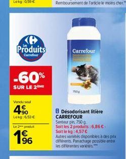 < Produits  Carrefour  Carrefour  -60%  SUR LE 25  Vendu soul  49  Lokg:6.53 Le 2-pour  1 96  Désodorisant litiere CARREFOUR Senteur pn, 750g Soit les 2 produits :6.86 Soit le kg: 4,57 Autres varietes disponbles des pdx diferents. Panachage possible e