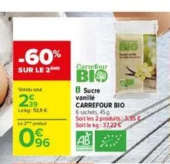 bio  -60% sur le 21  vendused  23  carrefour bio  sucre vanille carrefour bio 6 sachets, 459 soit les 2 produits : 335 soit le kg: 37.22 ??  lokg:50  le produit  06