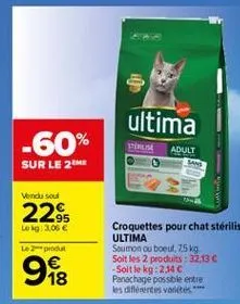 ultima  -60%  adult  sur le 2  vend soul  95 log3.05  229  le  croquettes pour chat sterilise ultima saumon ou boeul, 25 kg soit les 2 produits : 32.13  -solt le kg:24 panachage possble entre les diferentes varieties  18