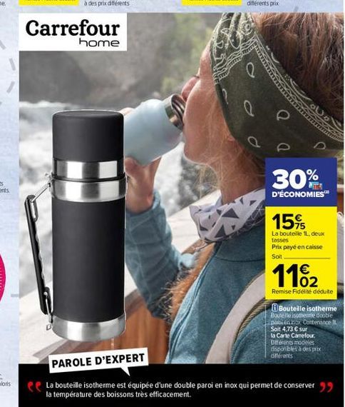 Carrefour  home  e  30%  D'ÉCONOMIES  15%  La bouteille L. deux tasses Prix payé en caisse Soit  1182  Remise Fidélité dédute  Boutelle isotherme Boules double parenti Contenance IL Soit 4,73  sur la Carte Carrefour Diferents modelos disponibles à des pr