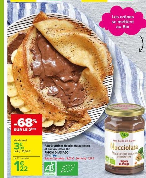 Les crêpes se mettent  au Bio  -68%  SUR LE 28  Vendu seul  38 Lekg:10,86   bio Sans huile de paline Nocciolata Pete a tartiner au coe  Pâte à tartiner Nocciolata au cacao et aux noisettes Bio RIGONI DI ASIAGO 350 Soit les 2 produits : 5,02 C-Soltte kg 7