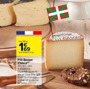 tt basque  les 100 g  169  sot 16.90 cle  plit basque d'istara 35% m.g. dans le produit fini disponible au máme prix en ossau fray acp iste. ces fromages sont out pasteurise de brebis