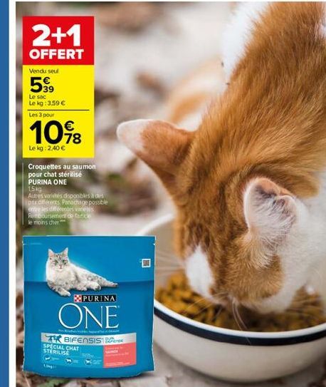 2+1 OFFERT  Vendu seul  55,  Le sac Le kg :3.59  Les 3 pour  1062  78 Le kg 2.40  Croquettes au saumon pour chat sterilise PURINA ONE 1,5 kg Adres wordtes dsponibles per diferents Panachage possbe  des Remboursement de Rich le moins cher  PURINA  ONE  K