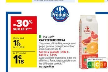 Produits  Carrefour  -30% SUR LE 26  Exha  Vendu seul  169  LeL: 169   Pur Jus" CARREFOUR EXTRA 3 agrumes démentine, orange sans polpe.pomme, congue mentine falsin ou mutifruits, 1L Soit les 2 produits : 2.87  Soit le L: 144 Autres vos disponibles à de