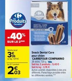 < Produits  Carrefour  DENTAL CARE MELINE TERTION  -40% SUR LE 2  D  Vondusul  3  Lokg: 471  Le produit  Snack Dental Care pour chien CARREFOUR COMPANINO 28 sticks, 720 9. Soit les 2 produits:5,42. Soit le kg: 3,76  Autres varetes disponibles à des pri