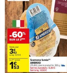 30189399  -60%  AMBROS  SUR LE 2  Samorza  Vendu sou  382  Lokg: 1273   Le produit 1 53  Scamorza fumeel AMBROSI 21MG dans le produt fint 300 g Soit les 2 produits: 5.35  Soit leg: 8.92