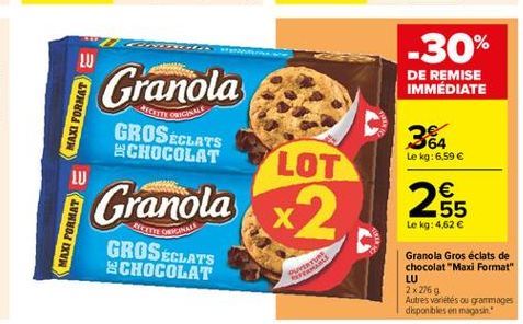 -30%  LU  Granola  DE REMISE IMMÉDIATE  Som ORICUM  GROSÉCLATS CHOCOLAT  364  Le kg: 6,59   LOT  LU    Granola  265  x2  Le kg: 4,62   MAXI FORMAT  GROSÉCLATS CHOCOLAT  GUVERN  Granola Gros éclats de chocolat "Maxi Format" LU 2 x 2769 Autres variétés o