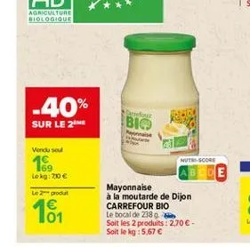 agriculture biologique  -40% sur le 21  bio  vendu sou  nutasco  .  169 lokg: 70   e  le produit  16  mayonnaise à la moutarde de dijon carrefour bio le bocal de 2389 soit les 2 produits : 2.70 soit le kg : 5,67 