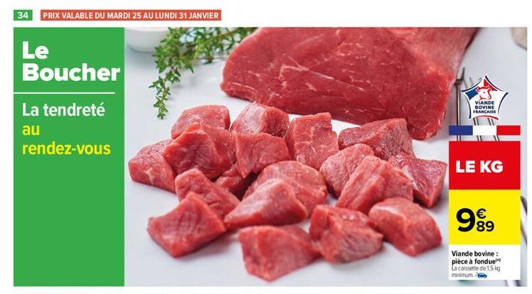 34 PRIX VALABLE DU MARDI 25 AU LUNDI 31 JANVIER  Le Boucher  VIANDE DOVINE FRANÇAISE  La tendreté au rendez-vous  LE KG  99   89  Viande bovine : piece a fondue La cassette de 1,5 kg minimum