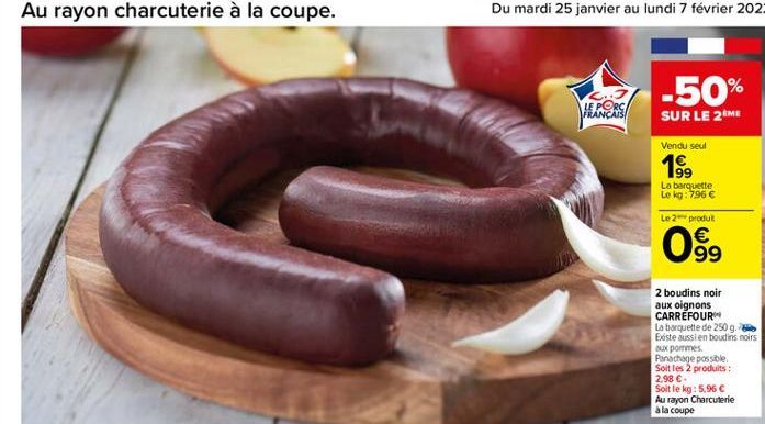 -50%  FRANÇAIS WIPOS  SUR LE 2ME  Vendu seul  1  La barquette Le kg : 796   Le 2 produk    99  2 boudins noir aux oignons CARREFOUR La barquette de 250 g. Beste aussi en boudins noirs aux pommes Panachage possible Soit les 2 produits : 2.98  Soit le k