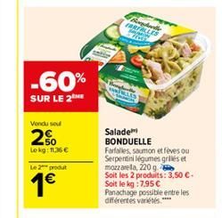 TALIS  -60% SUR LE 2  Vendused  2.  50 Lokg1135  Salade BONDUELLE Farfalles saumon et lives ou Serpentini legumes grilles et mozzarela, 2209 Soit les 2 produits: 3,50 . Soit le kg 7.95 Panachage possible entre les différentes variétis.  Le produit  1