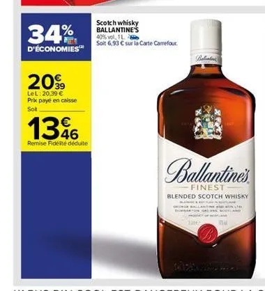 34%  scotch whisky ballantine's 40%vol, 1l soit 6,93  sur la carte carrefour  d'économies  20%,  lel:20,39  prik payé en caisse sot    46 remise fidente deduite  1386  ballantine  finest blended scotch whisky