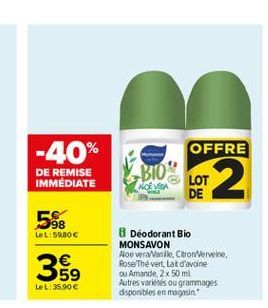 -40%  OFFRE  MO  DE REMISE IMMEDIATE  BIO  LOT DE  2  NI  5  98 LeL:5980    59 LeL: 35.90   8 Deodorant Bio MONSAVON Noe vera/Vanile. Citron Vervene, Rose Thé vert Lat d'avoine ou Amande, 2 x 50 ml Autres varias ou grammages disponibles en magasin