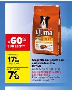 ultima  adult  -60%  sur le 21  vondused  17%  lelg:2.37  lepot  croquettes au poulet pour chien medium maxi ultima adulte. serior ou light 25 kg soit les 2 produits : 2492-soit le kg: 1,66  panachage possible entre les différentes variety  72