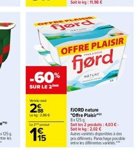 ON  gord  OFFRE PLAISIR  fjørd  -60%  NATURE  SUR LE 2  Vendu sou  28  Lokg: 2886  Lez 1  FJORD nature "Offre Plaisir 8x1250 Soit les 2 produits : 4,03 . Soit le kg: 2,02  Autres varios disponibles a des prix différents. Panachage possible entre les di