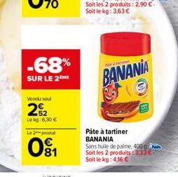 -68%  SUR LE ME  BANANA  Modus  252  Lekg:6,30  Le produit    Påte à tartiner BANANIA Sons huile de palme 4000 Soit les 2 produits :33 Soit le kg: 416