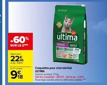 -60%  ultima  STER  SUR LE 2  ADULT  Vendu seul  2295  Log2.06  gis  Croquettes pour chat stérilisé ULTIMA Saumon ou boeuf, 75 kg Soit les 2 produits : 3213  - Soit le kg: 2.34  Panachage poss ble entre les différentes varietes ****