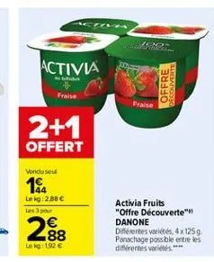 we  activia  brides  offre  fraise  frase  2+1 offert  vendu sout  18  lokg:2.88 tes  288  activia fruits "offre découverte danone différentes varietes, 4 x 125g panachage possible  entre les dientes varios.***  lokg: 192