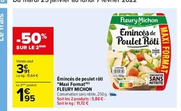 Fleury Michon Emincés de Poulet Roti  -50%  SUR LE 2  MAXI FORMAT  Vendu soul  39  Lel:5,64  GER SANS NITRITE  2  Éminces de poulet roti "Maxi Format" FLEURY MICHON Conservation sans tite, 2509 Soit les 2 produits :5,86. Soit le kg: 11.72   195