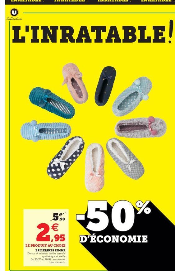 Collection  L'INRATABLE!  50%  5.6.   1,95 LE PRODUIT AU CHOIX  BALLERINES FEMME Dessus et interieur textile, semelle  synthétique et textile Du 36/37 au 40/41 modeles et  coloris assortis  D'ÉCONOMIE