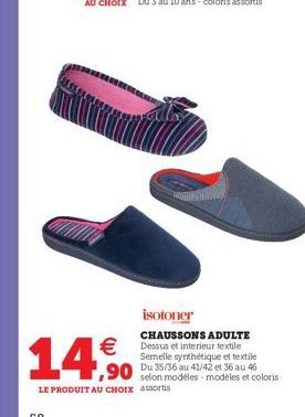 isotoner  CHAUSSONS ADULTE  Dests et interieur textile  Semelle synthétique et textile Du 35/36 au 41/42 et 36 au 46  selon modeles modeles et coloris LE PRODUIT AU CHOIX assortis  1,90 D
