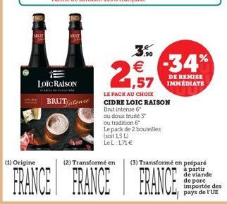 RATE  .90  26   -34%  DE REMISE  1,57 IMMEDIATE  LOIC RAISON  BRUT,tons  LE PACK AU CHOIX CIDRE LOIC RAISON Brutintense 6 cu doux fruite 3 ou tradition 6 Le pack de 2 bouteilles (soit 15 LeL 171  (1) Origine  (2) Transformé en  FRANCE FRANCE FRANCE  (3)
