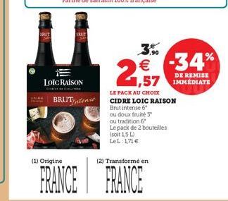 RATE  .90  . 26  -34%  DE REMISE  1,57 IMMEDIATE  LOIC RAISON  BRUT tons  LE PACK AU CHOIX CIDRE LOIC RAISON Brutintense 6 cu doux fruite 3 ou tradition 6 Le pack de 2 bouteilles (soit 1.5 L LeL: 171  (1) Origine  (2) Transformé en  FRANCE FRANCE