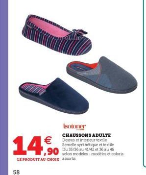 isotoner  CHAUSSONS ADULTE  Dests et interieur textile  Semelle synthétique et textile Du 35/36 au 41/42 et 36 au 46  selon modeles modeles et coloris LE PRODUIT AU CHOIX assortis  1,90 D  58
