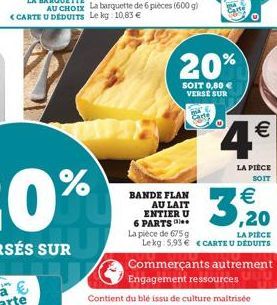 20%  SOIT 0,80  VERSE SUR  4  %  LA PIECE  SOIT BANDE FLAN   AU LAIT ENTIERU 6 PARTS La piece de 675g  LA PIECE Lekg 5,93  CARTE U DÉDUITS Commerçants autrement  Engagement ressources Contient du blé issu de culture maitrisde