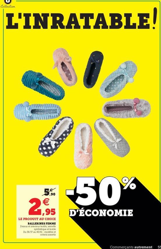Collection  L'INRATABLE!  50%  5.6.   1,95 LE PRODUIT AU CHOIX  BALLERINES FEMME Dessus et interieur textile, semelle  synthétique et textile Du 36/37 au 40/41 modeles et  coloris assortis  D'ÉCONOMIE  Commerçants autrement  55