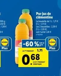 purjus de clémentine la bouteille de 1l: 171  (1l-171 ) les 2 bouteilles : 2,39  (1l-1.20  soit l'unite 120   ??????  -60%  suru 20  plus  "produit  1.71  068  produit identique