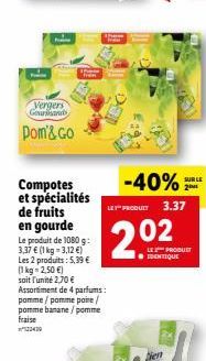 Vergers ?????  pom'&GO  -40%  Compotes et spécialités de fruits  PRODUIT 3.37 en gourde Le produit de 10809: 3.31  (1 kg = 3,12 )  LE PRODUS Les 2 produits : 5.39   ETIQUE kg 2,50  soit unite 2.70