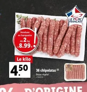 c.. le porc  français  vendues en barquette  de 2 kg  8.99.)  le kilo  36 chipolatas (2) boyau végétal sons